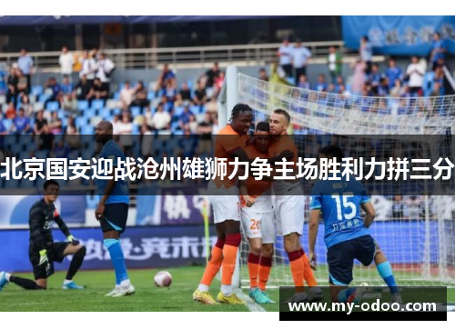 北京国安迎战沧州雄狮力争主场胜利力拼三分